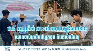 ផាន់ សុណ្ណារ៉ាក់ បោះបង់ការងារមន្ត្រីឥណទាន ឈានចាប់អាជីពជាអ្នកថត និងផលិតវីដេអូ