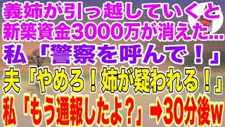 【スカッとする話】義姉が義実家から引っ越した途端、新築の為に貯めた3000万が無くなった…。私「警察を呼んで！」夫「やめろ！姉が疑われる！」→私「もう通報した」30分後w【修羅場】