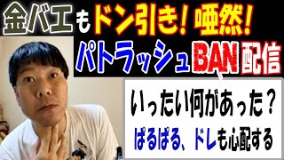 【金バエ】もドン引き!唖然!【パトラッシュ】のBAN配信「いったい何があった？」【ぱるぱる】【深夜食堂のドレ】も心配する