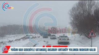 YOĞUN KAR SEBEBİYLE VATANDAŞ AKSARAY-ORTAKÖY YOLUNDA MAHSUR KALDI