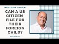 Can A US Citizen File For Their Foreign Child? | Immigration Law Advice 2021