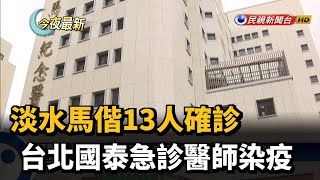 淡水馬偕13人確診 台北國泰急診醫師染疫－民視新聞