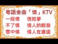 粵語金曲「情」KTV 七首: 一段情, 不了情, 雪中情, 情如夢(漫漫), 情如夢(晚風), 情人的眼淚, 情人在遙遠 (左聲道伴唱音樂)