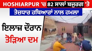 Hoshiarpur 'ਚ 82 ਸਾਲਾਂ ਬਜੁਰਗ 'ਤੇ ਤੇਜ਼ਧਾਰ ਹਥਿਆਰਾਂ ਨਾਲ ਹਮਲਾ ਇਲਾਜ਼ ਦੌਰਾਨ ਤੋੜਿਆ ਦਮ