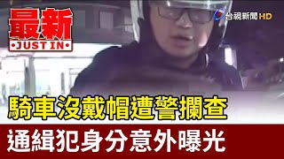 騎車沒戴帽遭警攔查 通緝犯身分意外曝光【最新快訊】