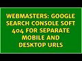 Webmasters: Google Search Console Soft 404 for separate mobile and desktop URLs