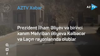 Prezident İlham Əliyev və birinci xanım Mehriban Əliyeva Kəlbəcər və Laçın rayonlarında olublar