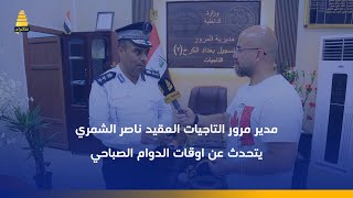 مدير مرور التاجيات العقيد ناصر الشمري يتحدث عن اوقات الدوام الصباحي والمسائي في المرور