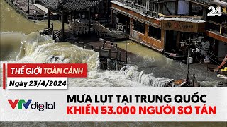 Thế giới toàn cảnh 23/4: Mưa lụt tại Trung Quốc khiến 53 nghìn người sơ tán | VTV24