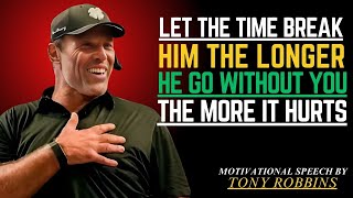 LET THE TIME BREAK HIM THE LONGER HE GO WITHOUT YOU THE MORE IT HURTS TONY ROBBINS MOTIVATION SPEECH