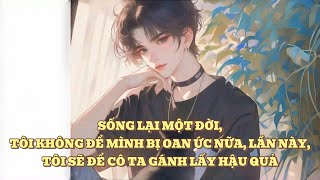 [FULL] SỐNG LẠI MỘT ĐỜI, TÔI KHÔNG ĐỂ MÌNH BỊ OAN ỨC NỮA, LẦN NÀY, TÔI SẼ ĐỂ CÔ TA GÁNH LẤY HẬU QUẢ