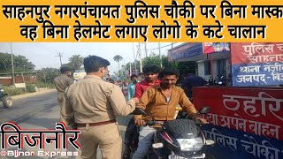 नजीबाबाद क्षेत्र की साहनपुर नगरपंचायत पुलिस चौकी पर बिना मास्क वह बिना हेलमेट लगाए लोगो के कटे चालान