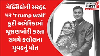 મેક્સિકોની સરહદ પર ‘Trump Wall’ કૂદી અમેરિકામાં ઘૂસણખોરી કરતા સમયે કલોલના યુવકનું મોત