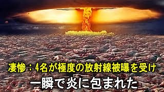 凄惨：4名が極度の放射線被曝を受け、一瞬で炎に包まれた