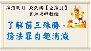 🍃廣海明月0339講R1🍁了解前三殊勝，謗法罪自趣消滅｜【全廣II】光明版｜真如老師｜(2021/06/28 ~ 06/30)｜全球廣論第二輪