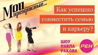 МОИ ПРЕКРАСНЫЕ... Павел Раков. Выпуск 5  «Как совместить семью и карьеру»