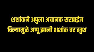 शशांकने अपुला अचानक सरप्राईज दिल्यामुळे अप्पू झाली शशांक वर खुश