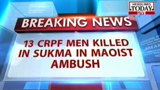 Chhattisgarh: 13 CRPF killed in Sukma in suspected Maoist attack