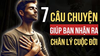 7 Câu Chuyện Giúp Bạn Giác Ngộ Và Nhận Ra Chân Lý Cuộc Đời | Nhân Sinh Minh Triết |