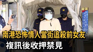 南港恐怖情人當街追殺前女友　複訊後收押禁見－民視新聞