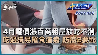 【十點不一樣】要聞焦點專輯PODCAST  |  20230324 4月電價漲百萬租屋族吃不消　吃過燙易罹食道癌 防癌3要點 @TVBSNEWS02