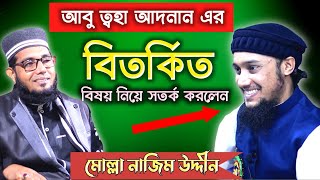 আবু ত্বহা আদনানের বিতর্কিত বিষয় নিয়ে সতর্ক করলেন | মোল্লা নাজিম উদ্দীন | সম্পুর্ন নতুন ওয়াজ