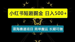 小红书短剧掘金，蓝海赛道项目，日入500+，简单搬运