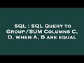SQL : SQL Query to Group/SUM Columns C, D, when A, B are equal