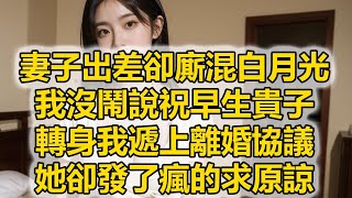 妻子出差卻廝混白月光，我沒鬧說祝早生貴子，轉身我遞上離婚協議，她卻發了瘋的求原諒