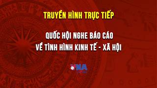 🔴TRỰC TIẾP: Quốc hội nghe báo cáo về tình hình kinh tế - xã hội