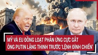 Mỹ và EU đồng loạt phản ứng cực gắt, ông Putin lặng thinh trước ‘lệnh đình chiến’