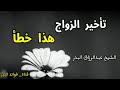 تأخير الزواج هذا خطأ الشيخ عبدالرزاق البدر حفظه الله