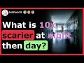 What is 10X scarier at night then day?