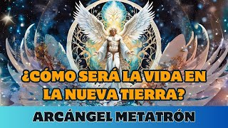 ARCÁNGEL METATRÓN: ¿CÓMO SERÁ LA VIDA EN LA NUEVA TIERRA?