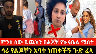 🔴ምንስ ሰው ቢጨክን በልጆቹ የኩሩቤል ሚስት⭕ ሳሪ የልጆቸን አባት ነጠቀችኝ ጉድ ፈላ