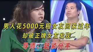 男人花5000元租女友回家过年，却被正牌女友发现，导师：赶紧分手