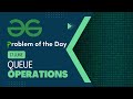Queue Operations | 17 June POTD | C++ | Geeks for Geeks Problem of the Day