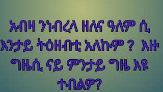 አብዛ ንነብረላ ዘለና ዓለም ሲ እንታይ ትዕዘብቲ አለኩም ?  እዙ ግዜሲ ናይ ምንታይ ግዜ እዩ ተብልዎ?