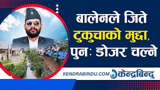 टुकुचा खोलालाई प्राकृतिक स्वरुपमा खुला कायम गर्ने बालेनले जिते टुकुचाको मुद्दा, पुनः डोजर चल्ने