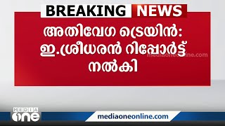 അതിവേഗ ട്രെയിൻ പദ്ധതി നടപ്പാക്കുന്നതിൽ ഇ. ശ്രീധരൻ സർക്കാരിന് റിപ്പോർട്ട് നൽകി