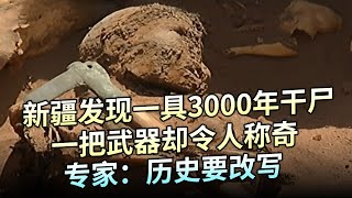 新疆发现一具3000年干尸，一把武器却令人称奇，专家：历史要改写【大观世界】