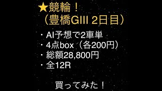 ★競輪！〜AI予想で2車単、4点box、全12R買ってみた！【豊橋GⅢ 2日目・購入編】