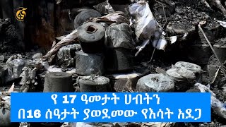 የ 17 ዓመታት ሀብትን  በ16 ሰዓታት ያወደመው የእሳት አደጋ