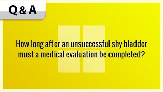 How long after an unsuccessful shy bladder must a medical evaluation be completed?