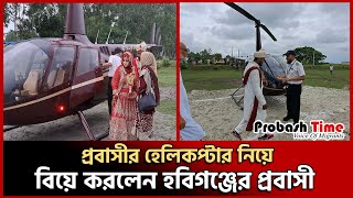 প্রবাসীর হেলিকপ্টার নিয়ে বিয়ে করলেন হবিগঞ্জের প্রবাসী | Habiganj | helicopter  marriage