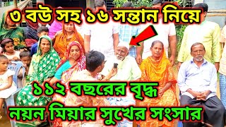 ৩ বউসহ  ১৬ সন্তান ৪১ জন নাতিপুতি নিয়ে ১১২বছর বয়সী বৃদ্ধ  নয়ন মিয়া  সুখের দিন কাটাচ্ছে