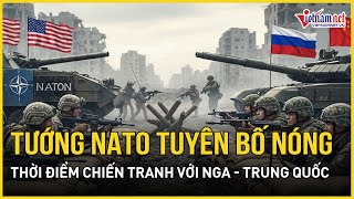 Nóng: Tướng NATO tuyên bố chấn động về thời điểm chiến tranh với Nga và Trung Quốc | VietNamNet