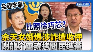 【全程字幕】余天女婿爆涉詐遭收押　謝龍介靈魂拷問民進黨：比照徐巧芯？ @ChinaTimes