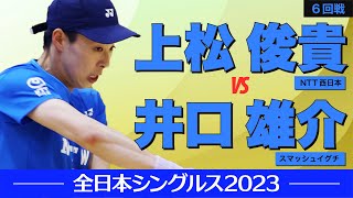 【全日本シングルス2023】6回戦 [ vs井口 雄介]