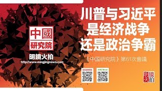 川普与习近平是经济战争还是政治争霸（《中国研究院》第61次研讨会）